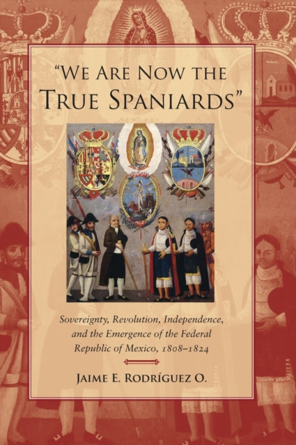 "We Are Now the True Spaniards": Sovereignty, Revolution, Independence, and the Emergence of the Federal Republic of Mexico, 1808–1824