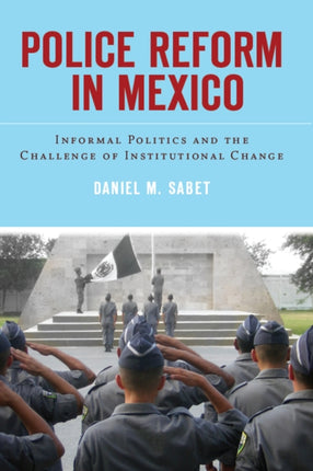 Police Reform in Mexico: Informal Politics and the Challenge of Institutional Change