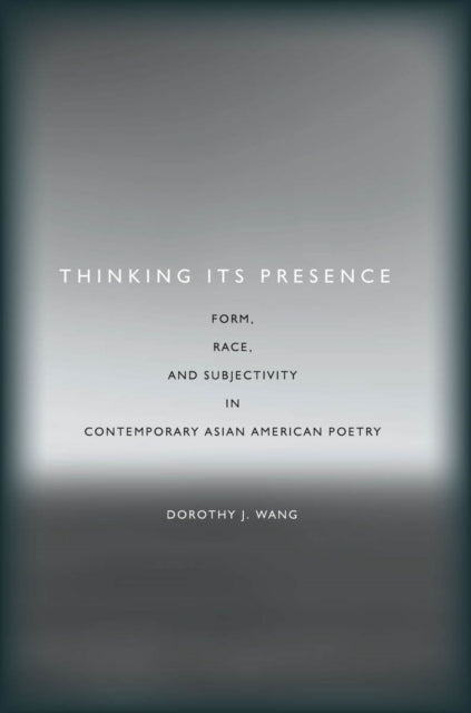 Thinking Its Presence: Form, Race, and Subjectivity in Contemporary Asian American Poetry