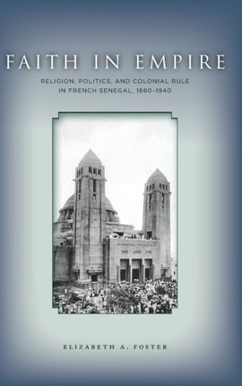 Faith in Empire: Religion, Politics, and Colonial Rule in French Senegal, 1880–1940