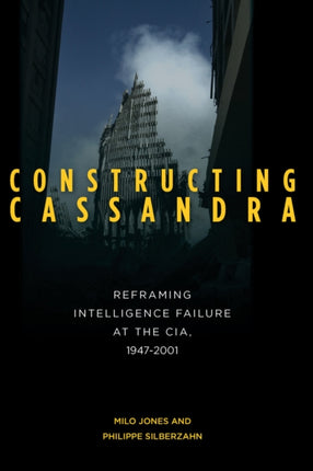 Constructing Cassandra: Reframing Intelligence Failure at the CIA, 1947–2001