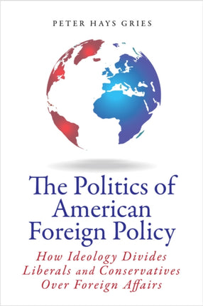 The Politics of American Foreign Policy: How Ideology Divides Liberals and Conservatives over Foreign Affairs