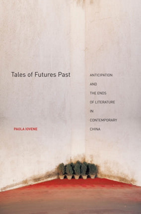 Tales of Futures Past: Anticipation and the Ends of Literature in Contemporary China