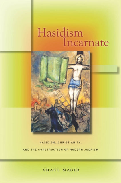 Hasidism Incarnate: Hasidism, Christianity, and the Construction of Modern Judaism