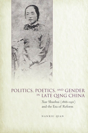 Politics, Poetics, and Gender in Late Qing China: Xue Shaohui and the Era of Reform