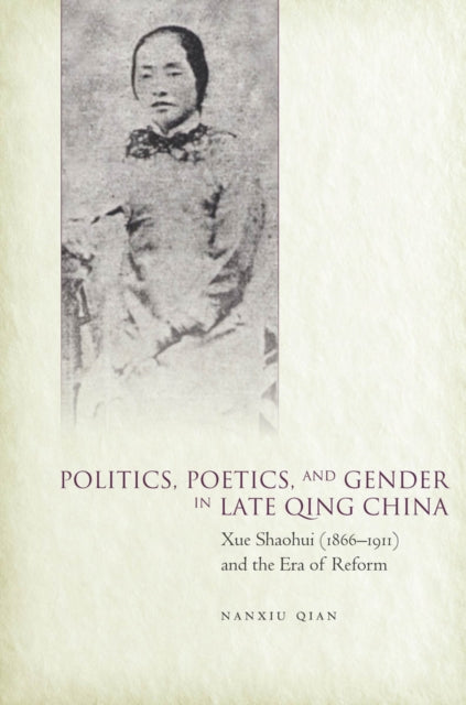 Politics, Poetics, and Gender in Late Qing China: Xue Shaohui and the Era of Reform