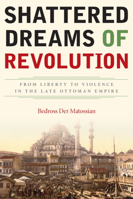 Shattered Dreams of Revolution: From Liberty to Violence in the Late Ottoman Empire