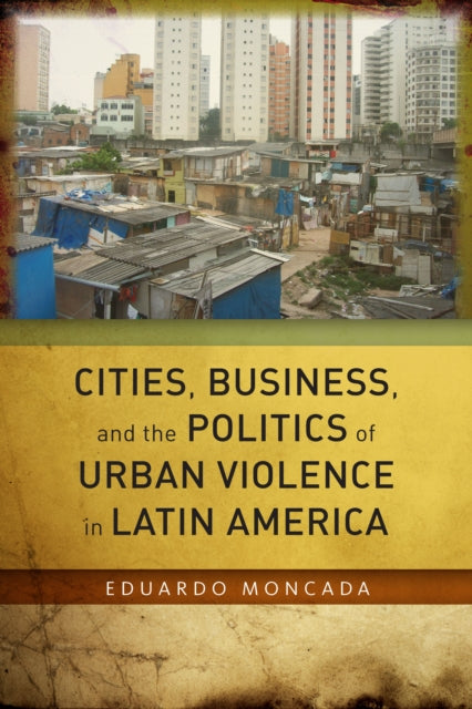 Cities, Business, and the Politics of Urban Violence in Latin America