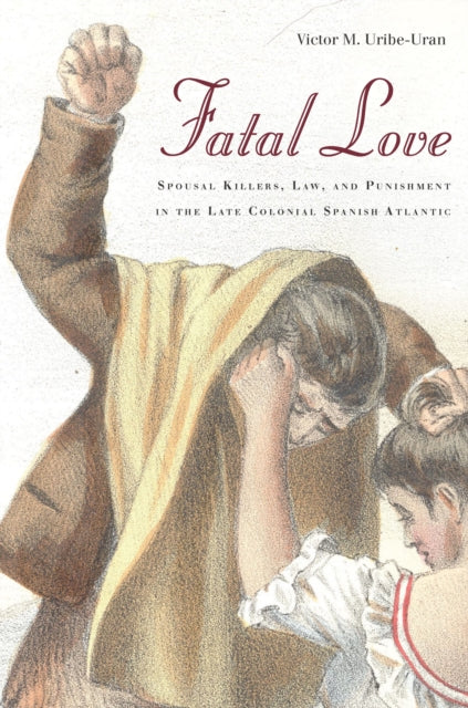 Fatal Love: Spousal Killers, Law, and Punishment in the Late Colonial Spanish Atlantic