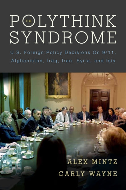 The Polythink Syndrome: U.S. Foreign Policy Decisions on 9/11, Afghanistan, Iraq, Iran, Syria, and ISIS