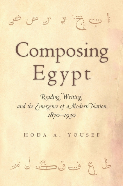 Composing Egypt: Reading, Writing, and the Emergence of a Modern Nation, 1870-1930