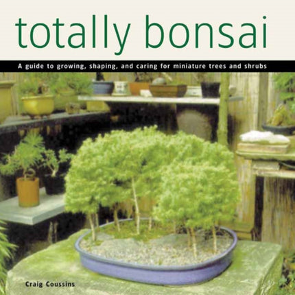 Totally Bonsai A Guide to Growing Shaping and Caring for Miniature Trees and Shrubs