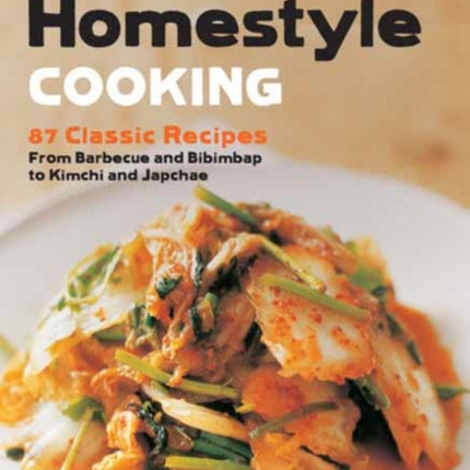 Korean Homestyle Cooking: 89 Classic Recipes - From Barbecue and Bibimbap to Kimchi and Japchae