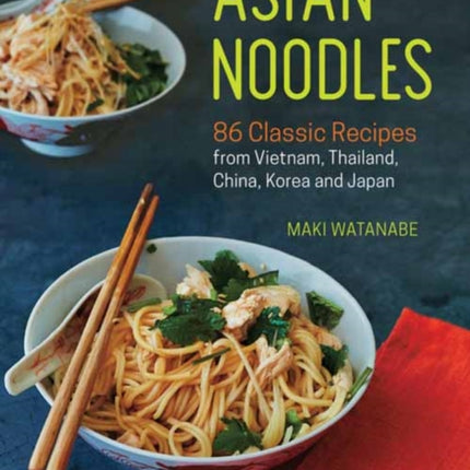 Asian Noodles: 86 Classic Recipes from Vietnam, Thailand, China, Korea and Japan