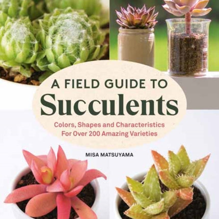 A Field Guide to Succulents: forColors, Shapes and Characteristics for Over 200 Amazing Varieties