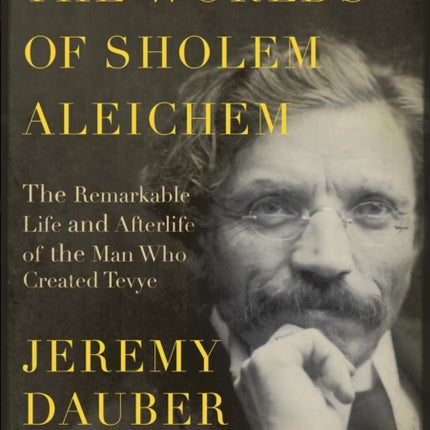 The Worlds of Sholem Aleichem: The Remarkable Life and Afterlife of the Man Who Created Tevye