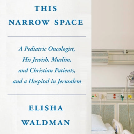 This Narrow Space: A Pediatric Oncologist, His Jewish, Muslim, and Christian Patients, and a Hospital in Jerusalem