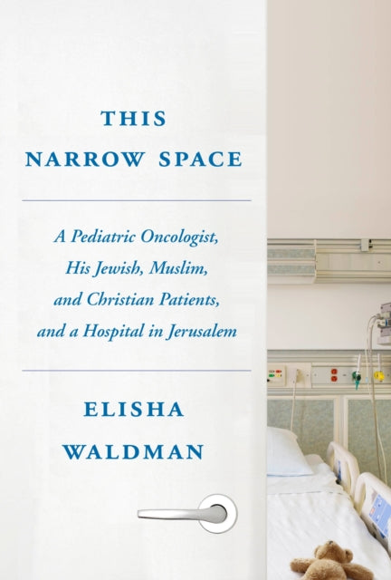 This Narrow Space: A Pediatric Oncologist, His Jewish, Muslim, and Christian Patients, and a Hospital in Jerusalem