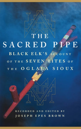 The Sacred Pipe: Black Elk’s Account of the Seven Rites of the Oglala Sioux