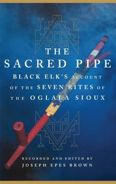 The Sacred Pipe: Black Elk’s Account of the Seven Rites of the Oglala Sioux