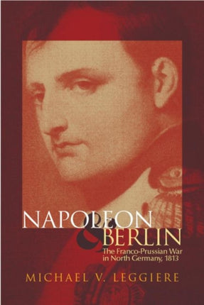 Napoleon and Berlin  The FrancoPrussian War in North Germany 1813