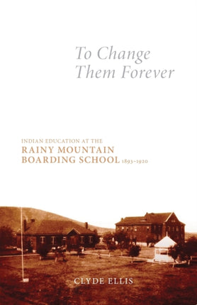 To Change Them Forever  Indian Education at the Rainy Mountain Boarding School 18931920