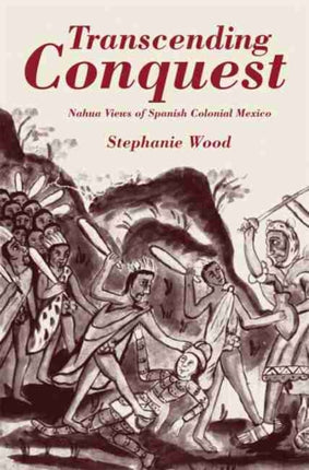Transcending Conquest  Nahua Views of Spanish Colonial Mexico