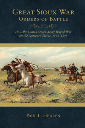 Great Sioux War Orders of Battle  How the United States Army Waged War on the Northern Plains 18761877