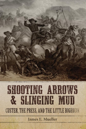 Shooting Arrows and Slinging Mud  Custer the Press and the Little Bighorn