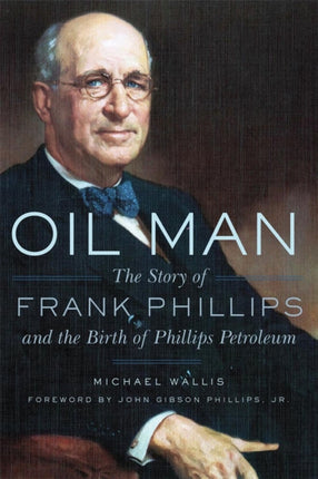 Oil Man  The Story of Frank Phillips and the Birth of Phillips Petroleum
