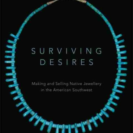 Surviving Desires Making and Selling Native Jewellery in the American Southwest