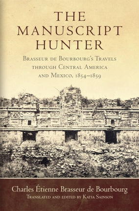 The Manuscript Hunter: Brasseur de Bourbourg's Travels through Central America and Mexico, 1854–1859