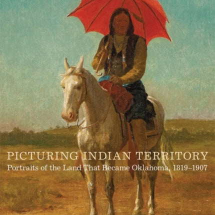 Picturing Indian Territory: Portraits of the Land That Became Oklahoma, 1819–1907