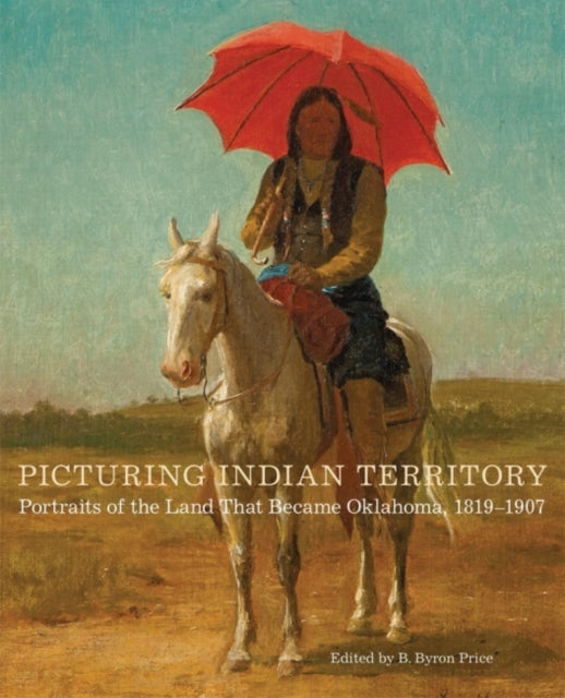 Picturing Indian Territory: Portraits of the Land That Became Oklahoma, 1819–1907