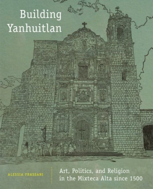 Building Yanhuitlan  Art Politics and Religion in the Mixteca Alta since 1500