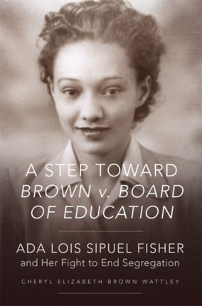 A Step toward Brown v. Board of Education  Ada Lois Sipuel Fisher and Her Fight to End Segregation