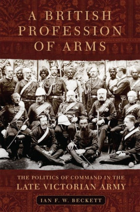 A British Profession of Arms  The Politics of Command in the Late Victorian Army