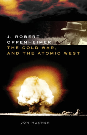 J. Robert Oppenheimer the Cold War and the Atomic West