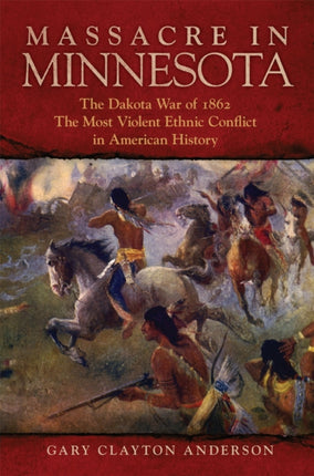 Massacre in Minnesota  The Dakota War of 1862 the Most Violent Ethnic Conflict in American History