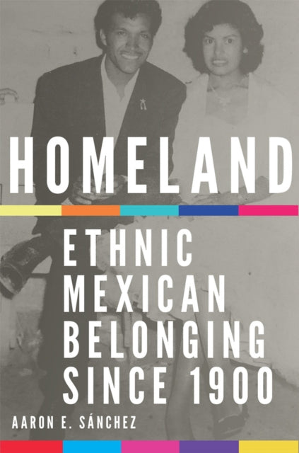 Homeland: Ethnic Mexican Belonging since 1900