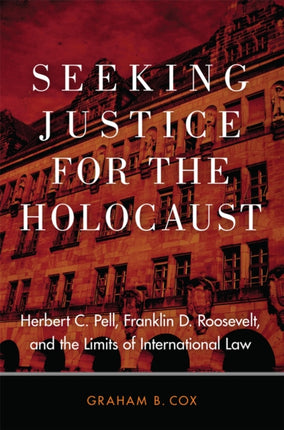 Seeking Justice for the Holocaust  Herbert C. Pell Franklin D. Roosevelt and the Limits of International Law