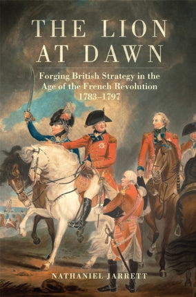 The Lion at Dawn  Forging British Strategy in the Age of the French Revolution 17831797