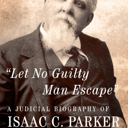 Let No Guilty Man Escape  A Judicial Biography of Isaac C. Parker