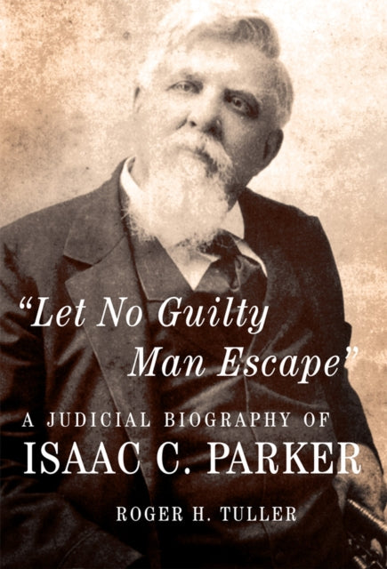 Let No Guilty Man Escape  A Judicial Biography of Isaac C. Parker