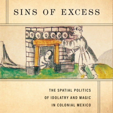 Sins of Excess  The Spatial Politics of Idolatry and Magic in Colonial Mexico
