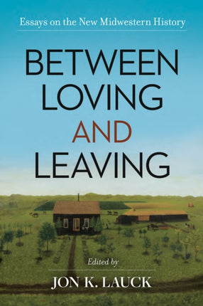 Between Loving and Leaving  Essays on the New Midwestern History
