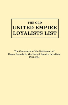 The Old United Empire Loyalists List Originally Published as the Centennial of the Settlement of Upper Canada by the United Empire Loyalists 178418