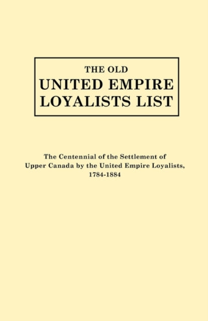 The Old United Empire Loyalists List Originally Published as the Centennial of the Settlement of Upper Canada by the United Empire Loyalists 178418