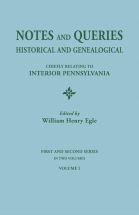 Notes and Queries Historical and Genealogical Chiefly Relating to Interior Pennsylvania First and Second Series in Two Volumes Volume I