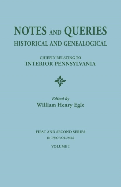 Notes and Queries Historical and Genealogical Chiefly Relating to Interior Pennsylvania First and Second Series in Two Volumes Volume I